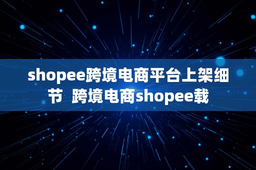 shopee跨境电商平台上架细节  跨境电商shopee载