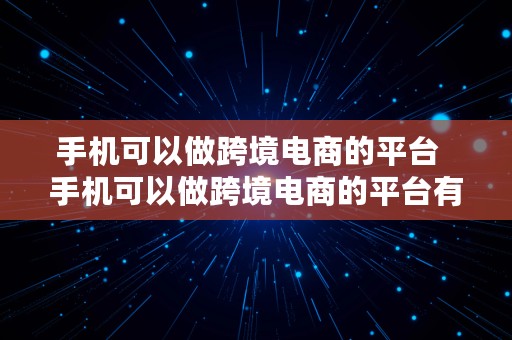 手机可以做跨境电商的平台  手机可以做跨境电商的平台有哪些