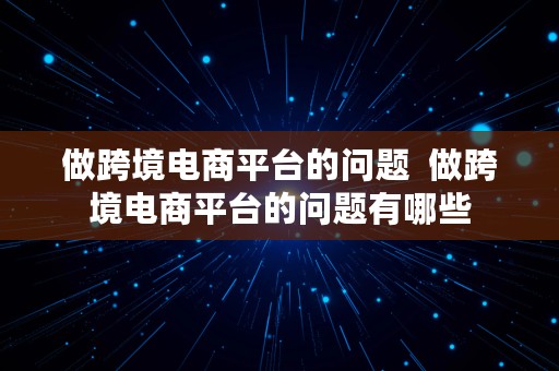 做跨境电商平台的问题  做跨境电商平台的问题有哪些