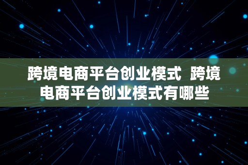 跨境电商平台创业模式  跨境电商平台创业模式有哪些