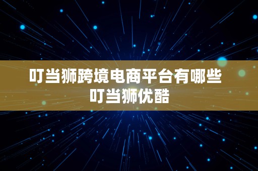 叮当狮跨境电商平台有哪些  叮当狮优酷