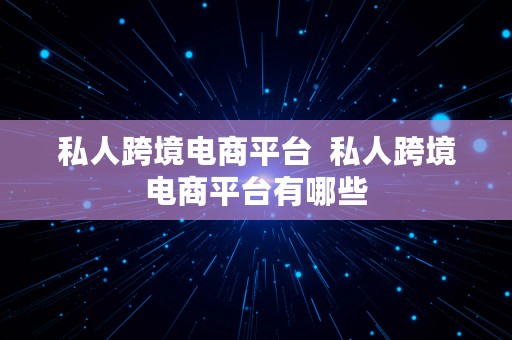 私人跨境电商平台  私人跨境电商平台有哪些