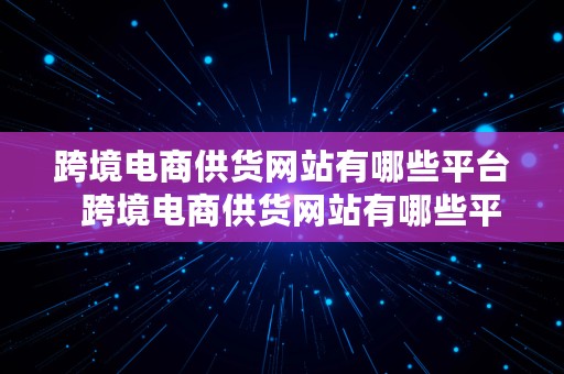 跨境电商供货网站有哪些平台  跨境电商供货网站有哪些平台呢