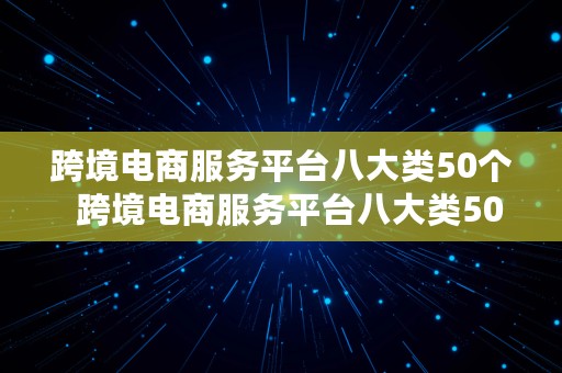 跨境电商服务平台八大类50个  跨境电商服务平台八大类50个平台