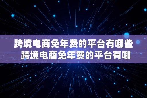 跨境电商免年费的平台有哪些  跨境电商免年费的平台有哪些呢