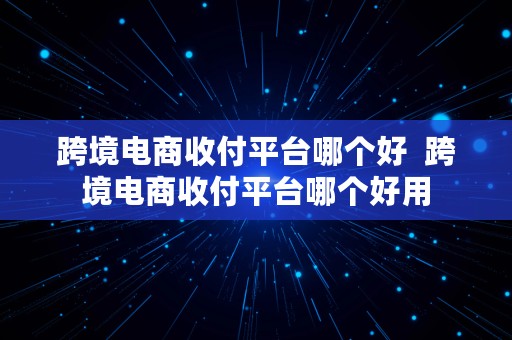 跨境电商收付平台哪个好  跨境电商收付平台哪个好用