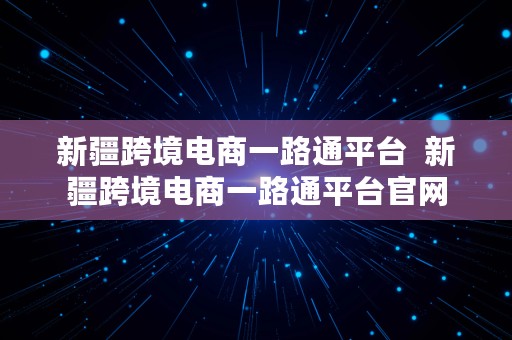 新疆跨境电商一路通平台  新疆跨境电商一路通平台官网