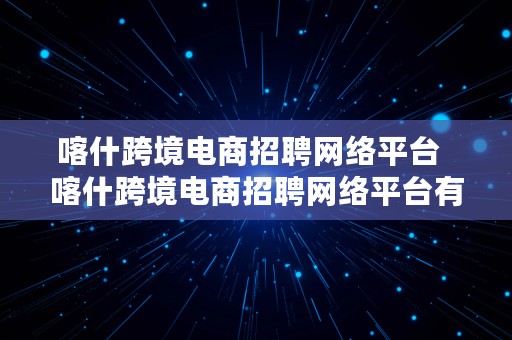 喀什跨境电商招聘网络平台  喀什跨境电商招聘网络平台有哪些