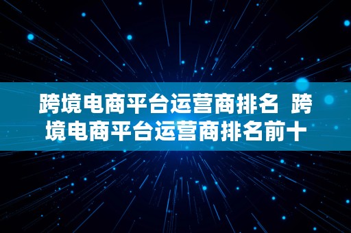 跨境电商平台运营商排名  跨境电商平台运营商排名前十