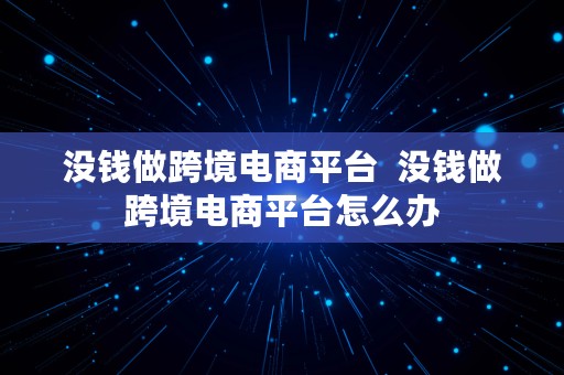 没钱做跨境电商平台  没钱做跨境电商平台怎么办