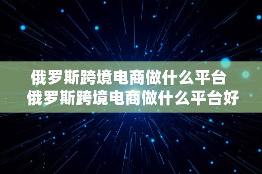 俄罗斯跨境电商做什么平台  俄罗斯跨境电商做什么平台好