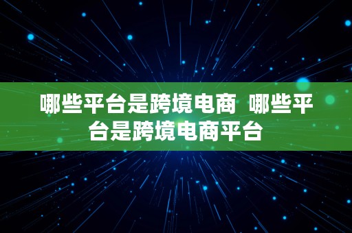 哪些平台是跨境电商  哪些平台是跨境电商平台