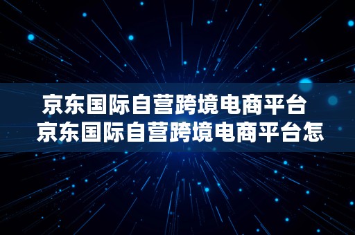 京东国际自营跨境电商平台  京东国际自营跨境电商平台怎么样