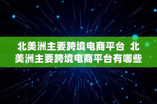 北美洲主要跨境电商平台  北美洲主要跨境电商平台有哪些