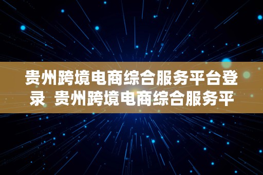 贵州跨境电商综合服务平台登录  贵州跨境电商综合服务平台登录入口