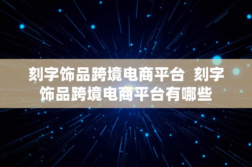 刻字饰品跨境电商平台  刻字饰品跨境电商平台有哪些