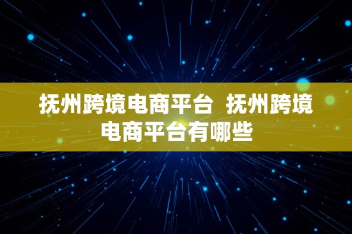 抚州跨境电商平台  抚州跨境电商平台有哪些