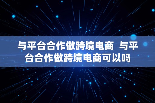 与平台合作做跨境电商  与平台合作做跨境电商可以吗