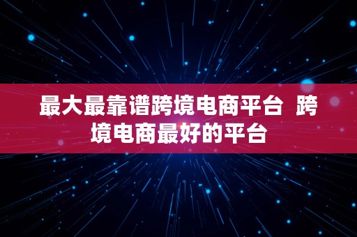 最大最靠谱跨境电商平台  跨境电商最好的平台