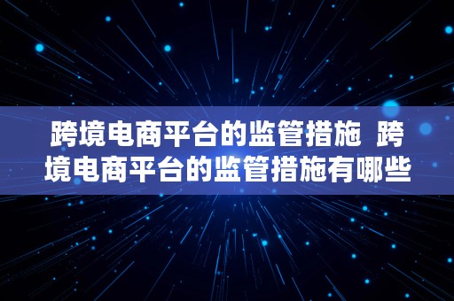 跨境电商平台的监管措施  跨境电商平台的监管措施有哪些