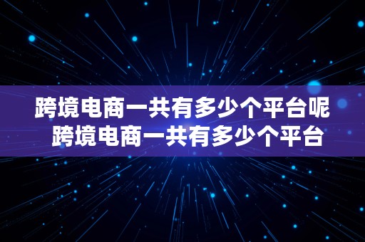 跨境电商一共有多少个平台呢  跨境电商一共有多少个平台呢知乎