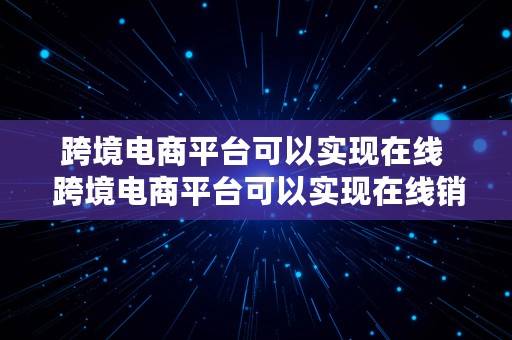 跨境电商平台可以实现在线  跨境电商平台可以实现在线销售吗