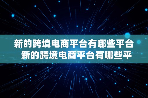 新的跨境电商平台有哪些平台  新的跨境电商平台有哪些平台呢