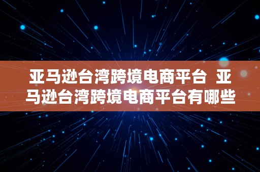 亚马逊台湾跨境电商平台  亚马逊台湾跨境电商平台有哪些