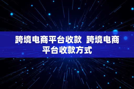 跨境电商平台收款  跨境电商平台收款方式