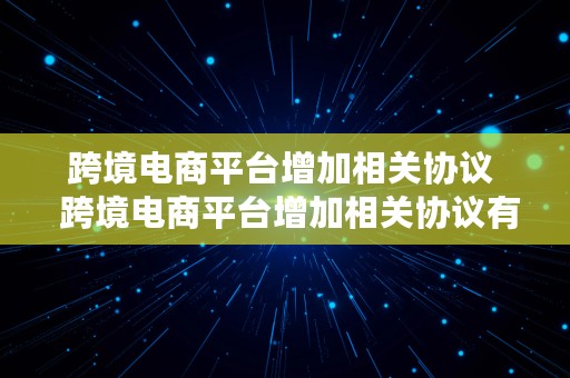 跨境电商平台增加相关协议  跨境电商平台增加相关协议有哪些