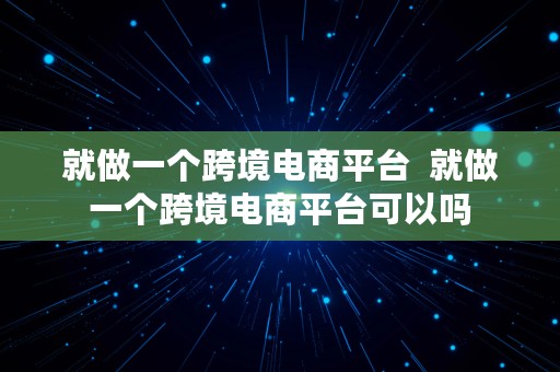 就做一个跨境电商平台  就做一个跨境电商平台可以吗