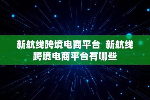 新航线跨境电商平台  新航线跨境电商平台有哪些