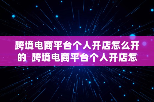 跨境电商平台个人开店怎么开的  跨境电商平台个人开店怎么开的呢