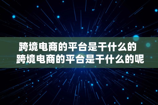 跨境电商的平台是干什么的  跨境电商的平台是干什么的呢