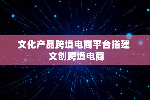 文化产品跨境电商平台搭建  文创跨境电商