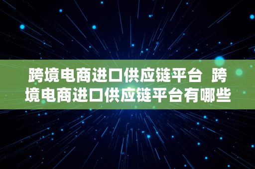 跨境电商进口供应链平台  跨境电商进口供应链平台有哪些