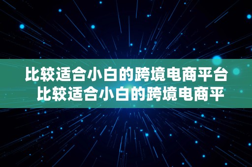 比较适合小白的跨境电商平台  比较适合小白的跨境电商平台有哪些