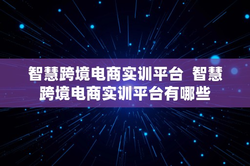 智慧跨境电商实训平台  智慧跨境电商实训平台有哪些