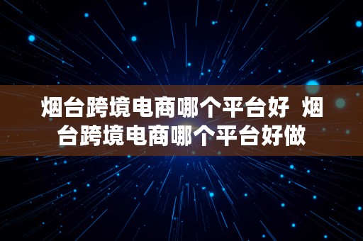 烟台跨境电商哪个平台好  烟台跨境电商哪个平台好做