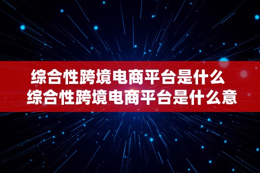 综合性跨境电商平台是什么  综合性跨境电商平台是什么意思