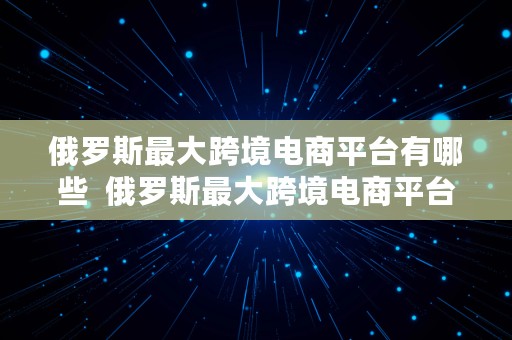 俄罗斯最大跨境电商平台有哪些  俄罗斯最大跨境电商平台有哪些公司