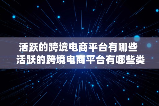 活跃的跨境电商平台有哪些  活跃的跨境电商平台有哪些类型