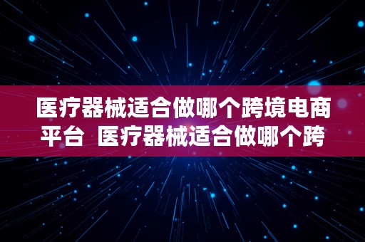 医疗器械适合做哪个跨境电商平台  医疗器械适合做哪个跨境电商平台的