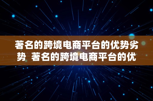 著名的跨境电商平台的优势劣势  著名的跨境电商平台的优势劣势有哪些