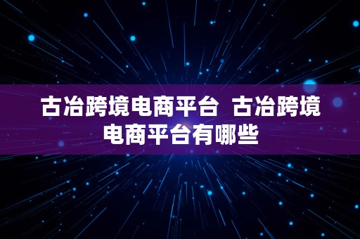 古冶跨境电商平台  古冶跨境电商平台有哪些