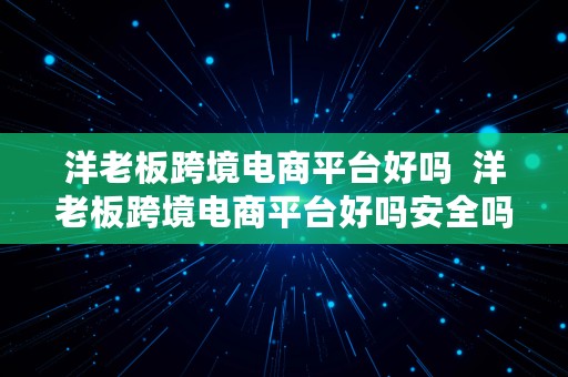 洋老板跨境电商平台好吗  洋老板跨境电商平台好吗安全吗