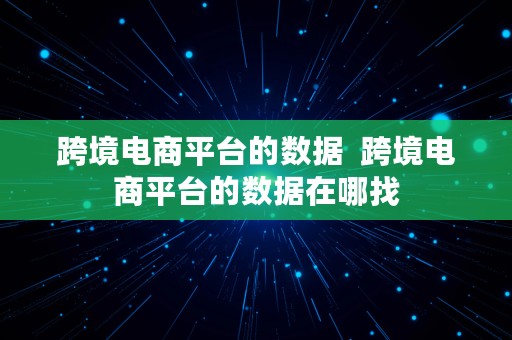 跨境电商平台的数据  跨境电商平台的数据在哪找