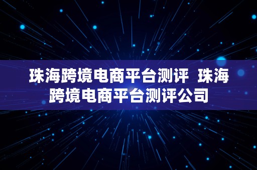 珠海跨境电商平台测评  珠海跨境电商平台测评公司