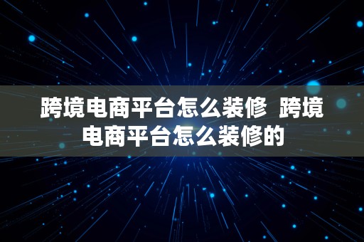 跨境电商平台怎么装修  跨境电商平台怎么装修的