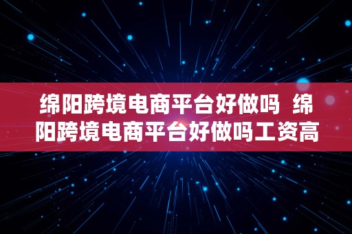 绵阳跨境电商平台好做吗  绵阳跨境电商平台好做吗工资高吗